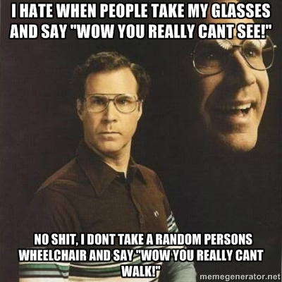 i hate when people take my glasses and say wow you really can see
